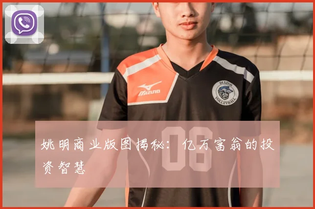 姚明商业版图揭秘：亿万富翁的投资智慧
