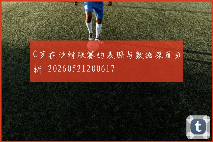 C罗在沙特联赛的表现与数据深度分析_20260521200617