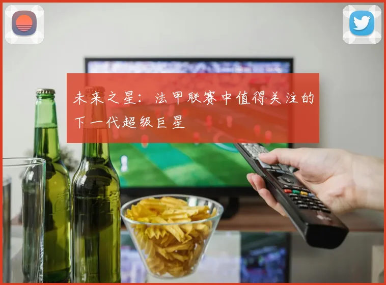 未来之星:法甲联赛中值得关注的下一代超级巨星