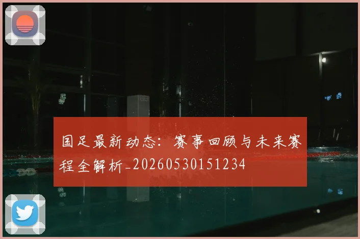 国足最新动态:赛事回顾与未来赛程全解析_20260530151234
