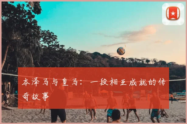 本泽马与皇马：一段相互成就的传奇故事