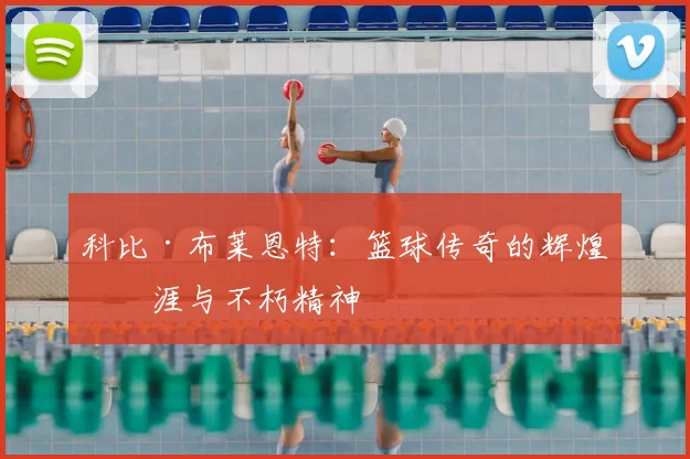 科比·布莱恩特:篮球传奇的辉煌生涯与不朽精神