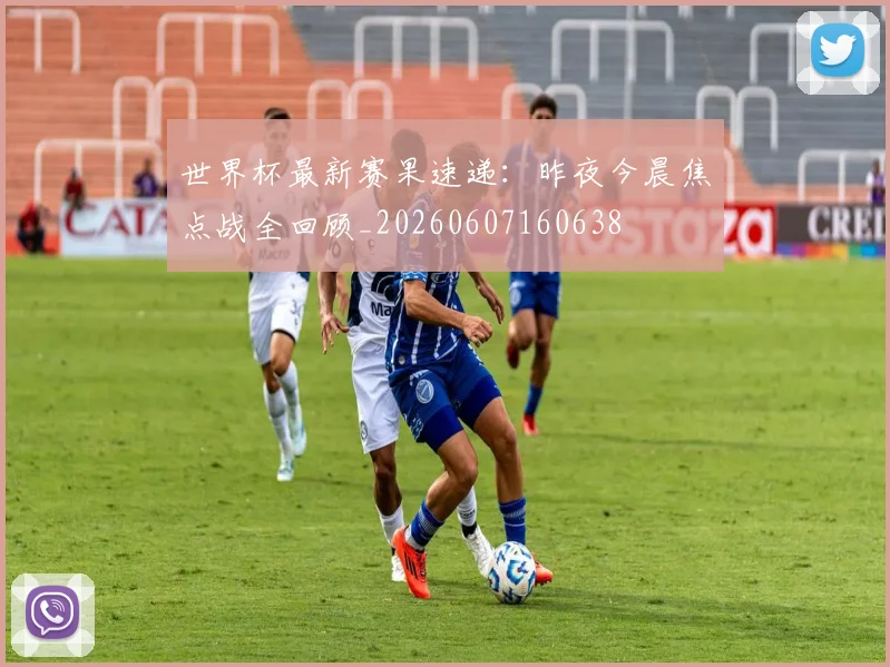 世界杯最新赛果速递:昨夜今晨焦点战全回顾_20260607160638