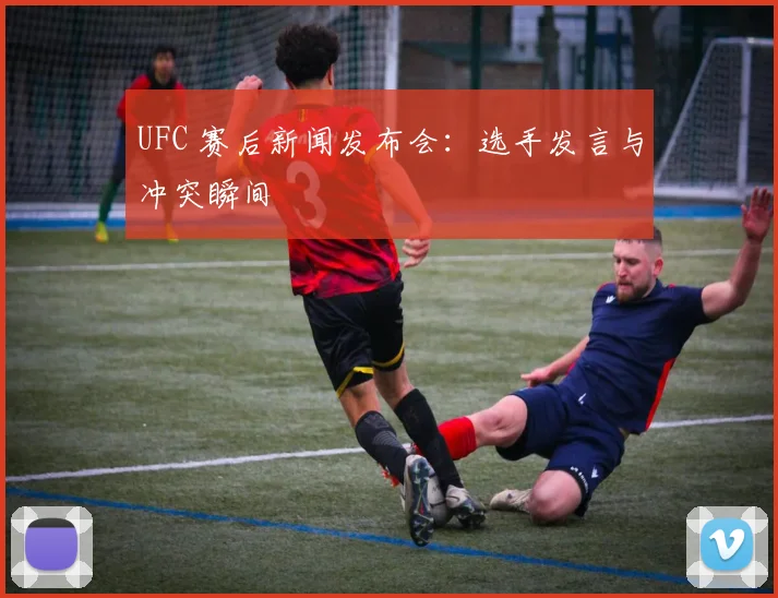 UFC 赛后新闻发布会:选手发言与冲突瞬间