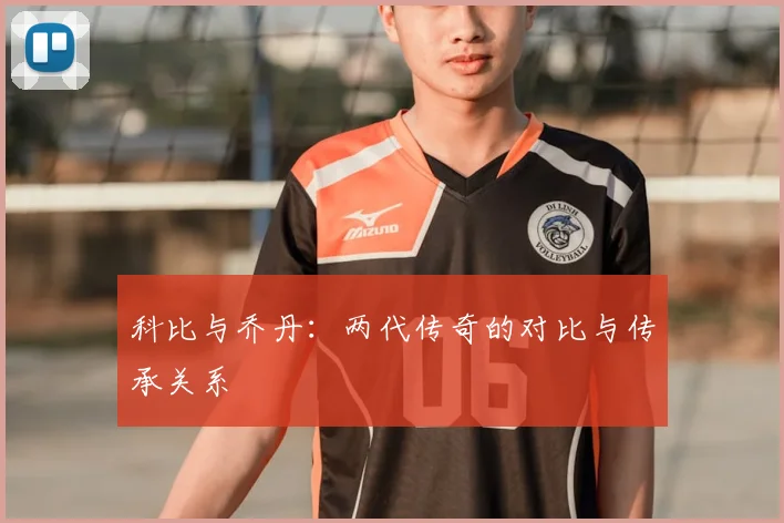 科比与乔丹:两代传奇的对比与传承关系
