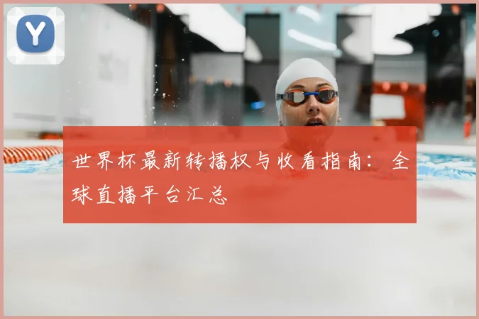 世界杯最新转播权与收看指南:全球直播平台汇总